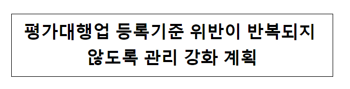 평가대행업 등록기준 위반이 반복되지 않도록 관리 강화 계획