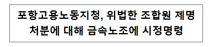 포항고용노동지청, 위법한 조합원 제명처분에 대해 금속노조에 시정명령 포항고용노동지청, 위법한 조합원 제명처분에 대해 금속노조에 시정명령
