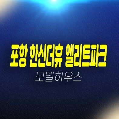 포항 학산공원 한신더휴 엘리트파크 학산동 아파트 분양가 평형타입 투자자,실거주 신축공사 분양사무실 현장 방문예약!