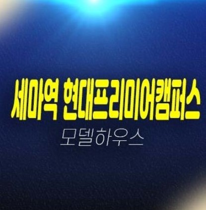 오산 세마역 현대프리미어캠퍼스 세교동 지산,상가 잔여호실 투자업종,실수요업종 분양가 투자자,신축공사 모델하우스 예약!