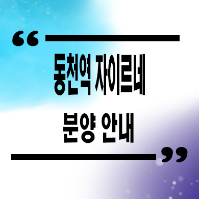  동천역 자이르네 소형아파트 타입별 분양가 도생 줍줍 모델하우스 위치 문의