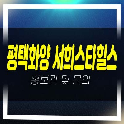  평택화양 서희스타힐스 센트럴파크 화양리 미분양아파트 서희건설 투자자,실거주 신축공사 분양사무실 현장 방문예약 문의처!