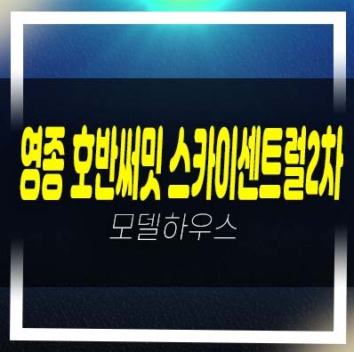 영종 호반써밋 스카이센트럴2차 하늘신도시 영종도 운남동 미분양아파트 줍줍 분양가 투자자,실거주 신축공사 잔여세대 분양사무실 안내!