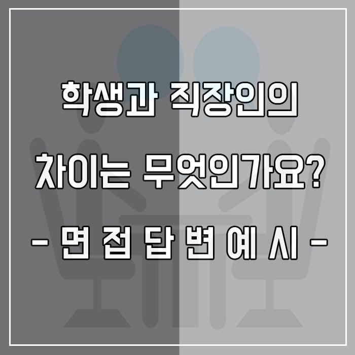  학생과 직장인의 차이는 무엇이라고 생각하는가? 면접 답변 알아보기
