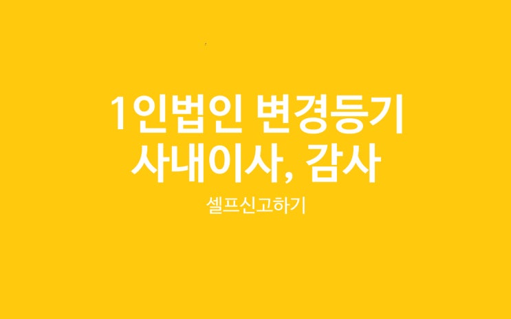  인터넷등기소로 셀프 변경등기, 1인법인 사내이사 중임과 감사 해임