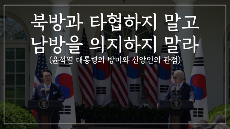 북방과 타협하지 말고 남방을 의지하지 말라 (윤석열 대통령의 방미와 신앙인의 관점) 북방과 타협하지 말고 남방을 의지하지 말라 (윤석열 대통령의 방미와 신앙인의 관점)