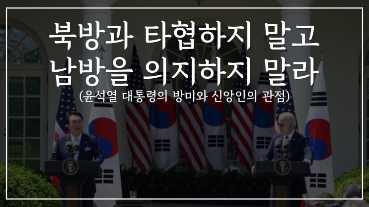 북방과 타협하지 말고 남방을 의지하지 말라 (윤석열 대통령의 방미와 신앙인의 관점)