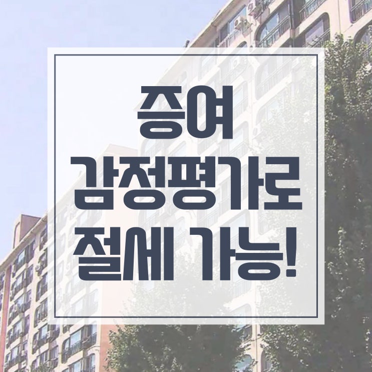  부동산 증여 감정평가로 증여세, 취득세 아끼는법