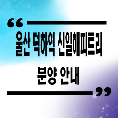  울산 덕하역 신일해피트리 더루츠 미분양아파트 선착순 동호지정 타입별 분양가 문의