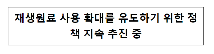 재생원료 사용 확대를 유도하기 위한 정책 지속 추진 중