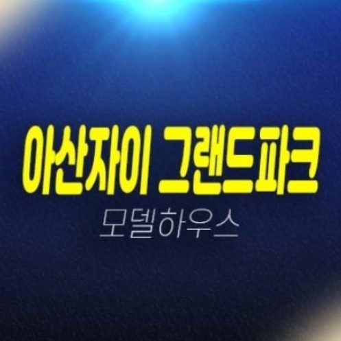 05-05 아산자이 그랜드파크 용화동 1단지,2단지 미분양아파트 분양가 투자자 실거주 신축공사 생애최초,무주택자 잔여세대 평형타입 주택전시관 현장안내!