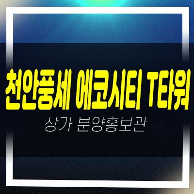  천안풍세 에코시티 T타워 보성리 주차타워 상가 분양 및 임대 평형호실 분양가 홍보관 현장 입지안내!