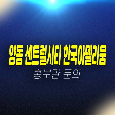 양동시장2 센트럴시티 한국아델리움 양동 지역주택조합아파트 신축공사 84타입 자격조건 및 모집가 주택홍보관 현장안내!