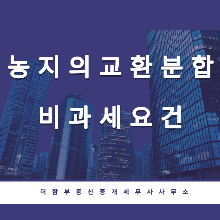  농지의 교환 또는 분합 - 양도소득세 비과세 요건