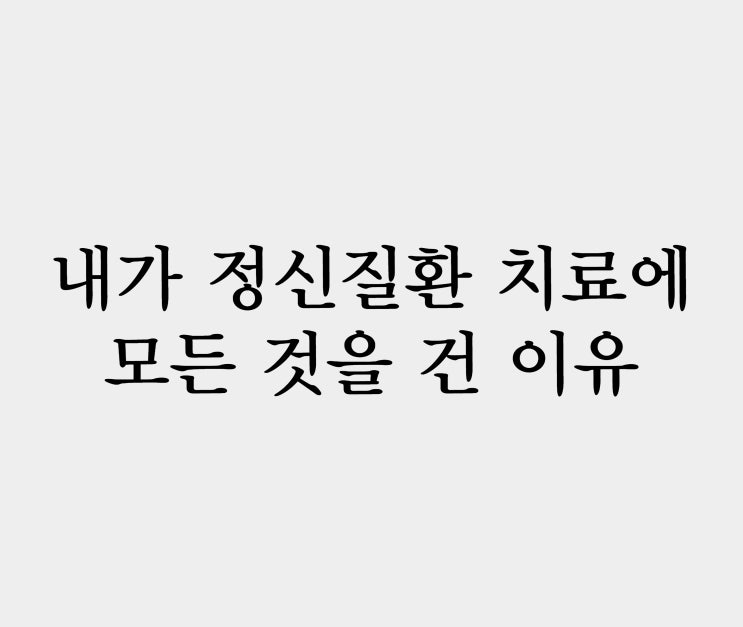  정신질환 치료에 모든 것을 건 이유 말씀 드립니다.