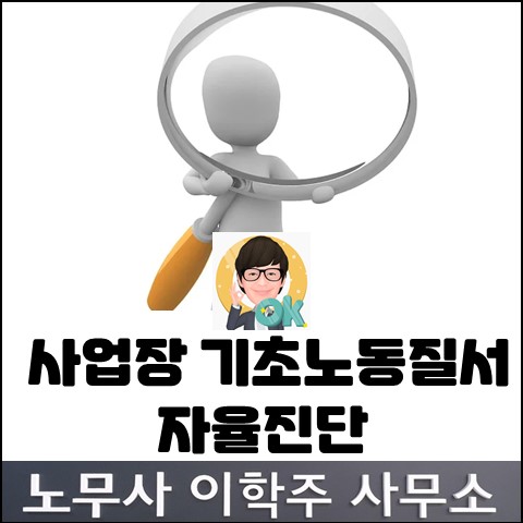 <핵심노무관리> 사업장 기초노동질서 자율진단 (일산노무사, 장항동노무사) <핵심노무관리> 사업장 기초노동질서 자율진단 (일산노무사, 장항동노무사)