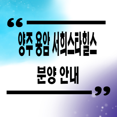  양주용암 서희스타힐스 타입별 공급가 홍보관 위치 문의