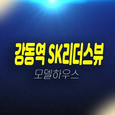 강동역 SK리더스뷰 길동 쓰리룸 오피스텔,상가 잔여호실 평형타입 신축공사 투자자,실거주 주택전시관 방문예약!