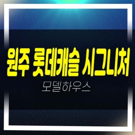  05-11 원주 롯데캐슬 시그니처 반곡동 아파트 롯데건설 혁신도시 1군 주담대 중대형평수 신축아파트1군 공사현장 주택전시관 방문예약!