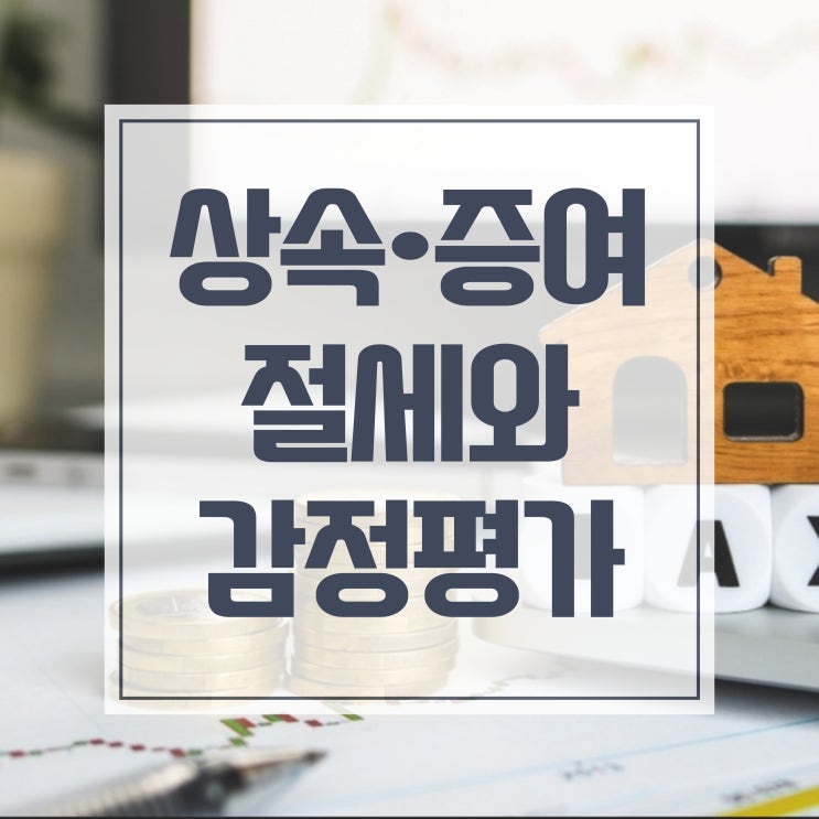  상속세 증여세 절세, 감정평가의 중요성,차이점,유의사항