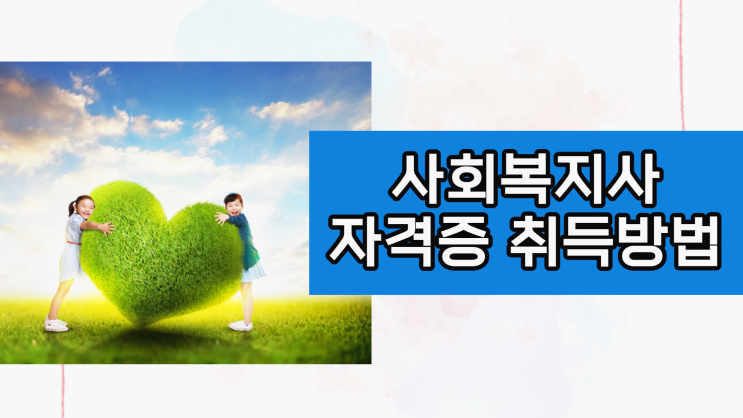 사회복지사 학점은행제 고졸 직장인 주부 온라인 취득방법 (+ 자격증 취업/창업/실습)