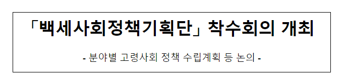 백세사회정책기획단 착수회의 개최 백세사회정책기획단 착수회의 개최