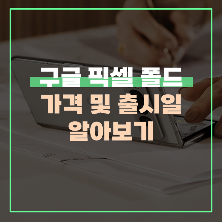  구글 픽셀 폴드 가격 및 출시일 알아보기