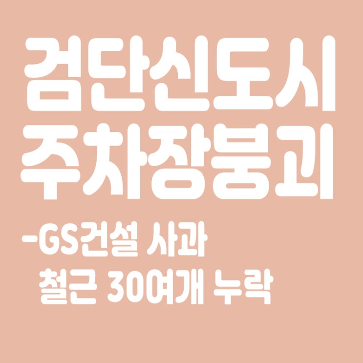  GS건설, 검단신도시 주차장 붕괴 사과…"철근 30여개(여곳) 누락"