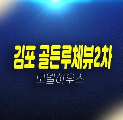 김포 골든루체뷰2차 구래동 2룸 복층오피스텔,상가 잔여세대 투자 계약금 5% 평형타입 신축공사 투자자,실거주 주택전시관 현장 정보안내!