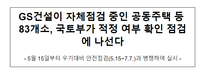 GS건설이 자체점검 중인 공동주택 등 83개소, 국토부가 적정 여부 확인 점검에 나선다5월 15일부터 우기대비 안전점검(5.15~7.7.)과 병행하여 실시