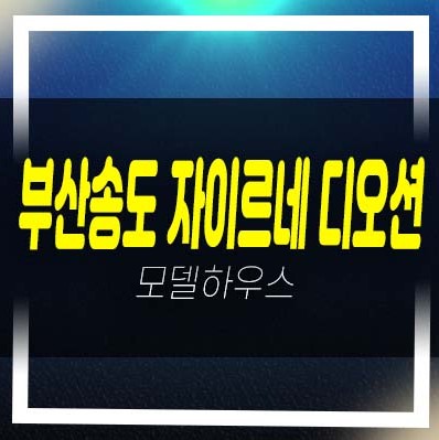  부산송도 자이르네 디오션 암남동 미분양아파트 분양가 줍줍 평형타입 투자자,실거주 신축공사 주택전시관 예약상담