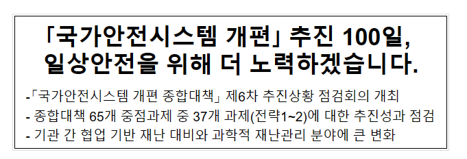 「국가안전시스템 개편」 추진 100일, 일상안전을 위해 더 노력하겠습니다. 「국가안전시스템 개편」 추진 100일, 일상안전을 위해 더 노력하겠습니다.