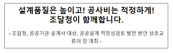 설계품질은 높이고! 공사비는 적정하게!_조달청