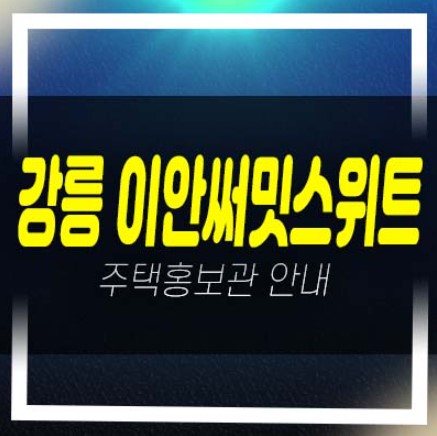  강릉 이안써밋스위트 제비리 10년전세민간임대아파트모집공고 및 모집가 잔여세대 평형타입 신축공사 주택전시관 현장안내!
