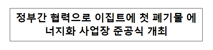 정부간 협력으로 이집트에 첫 폐기물 에너지화 사업장 준공식 개최_환경부 정부간 협력으로 이집트에 첫 폐기물 에너지화 사업장 준공식 개최_환경부