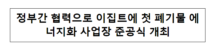 정부간 협력으로 이집트에 첫 폐기물 에너지화 사업장 준공식 개최_환경부