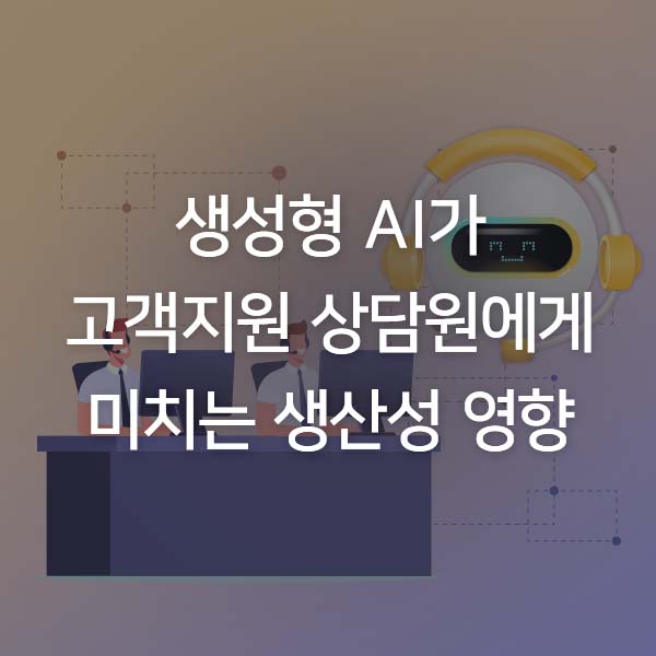  [기술동향] 생성형 AI가 고객지원 상담원에게 미치는 생산성 영향