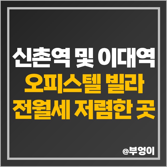 서울 신촌역, 이대역 오피스텔 및 빌라 전세 보증금, 월세 가격 저렴한 부동산 시세 비교