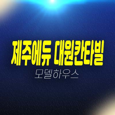 제주에듀 대원칸타빌 하모리 주상복합아파트,오피스텔,상가 분양가 잔여세대 평형타입 신축공사 모델하우스 현장안내! 제주에듀 대원칸타빌 하모리 주상복합아파트,오피스텔,상가 분양가 잔여세대 평형타입 신축공사 모델하우스 현장안내!