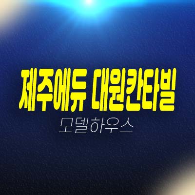 제주에듀 대원칸타빌 하모리 주상복합아파트,오피스텔,상가 분양가 잔여세대 평형타입 신축공사 모델하우스 현장안내!