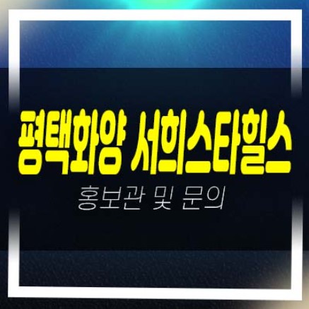  평택화양 서희스타힐스 센트럴파크 화양리 서희건설 미분양아파트 분양가 및 모델하우스 신축공사 현장!