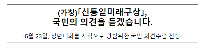 「신통일미래구상」, 국민의 의견을 듣겠습니다. 「신통일미래구상」, 국민의 의견을 듣겠습니다.