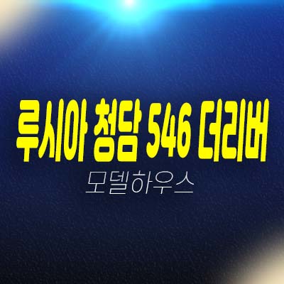 루시아 청담 546 더리버 최고급 펜트하우스 전면 한걍뷰 초고층 트로피하우스 현장 분양가 및 마지막세대 방문 상담문의!