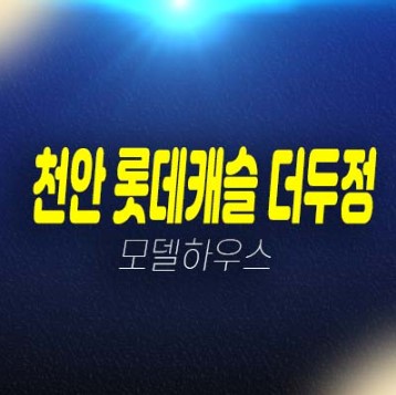 천안 롯데캐슬 더두정 두정동 미분양아파트 롯데건설 분양가격 평형타입 신축공사 모델하우스 투자자,실거주 현장 방문예약!