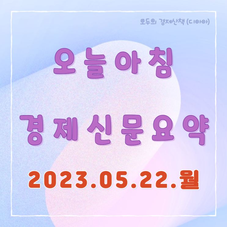 경제뉴스 : 한국경제신문 요약 23.05.22. 월_외국인 반도체. 일본 증시.....