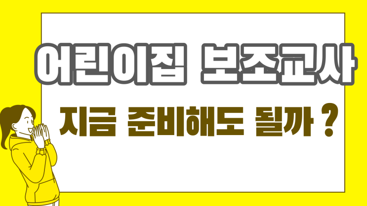 어린이집 보조교사 준비방법 (+ 초등돌봄교사/초등돌봄전담사/방과후교사) 어린이집 보조교사 준비방법 (+ 초등돌봄교사/초등돌봄전담사/방과후교사)