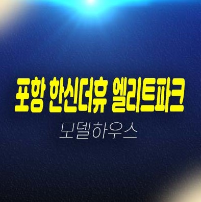 포항 한신더휴 엘리트파크 학산동 미분양아파트 줍줍 분양가 평형대 신축공사 계약금5% 현장 신규 부동산 주택전시관 소식!