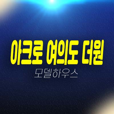 아크로 여의도 더원 국제금융로 고급 오피스텔 중대형 평형타입 신축공사 모델하우스 방문 투자,실거주문의!