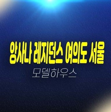 05-23 앙사나 레지던스 여의도 서울 고급 레지던스 생숙 호텔,상가 분양가 모델하우스 잔여호실 상담문의!