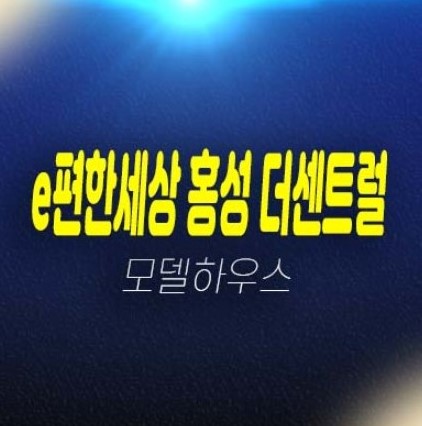 e편한세상 홍성 더센트럴 월산리 미분양아파트 줍줍 분양가 투자자,실거주 평형대 잔여세대 신축공사 주택전시관 현장 방문예약!